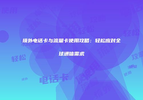 境外电话卡与流量卡使用攻略：轻松应对全球通信需求