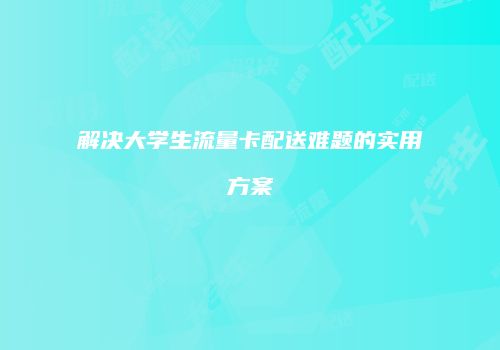 解决大学生流量卡配送难题的实用方案