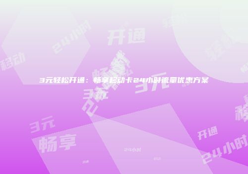 3元轻松开通：畅享移动卡24小时流量优惠方案