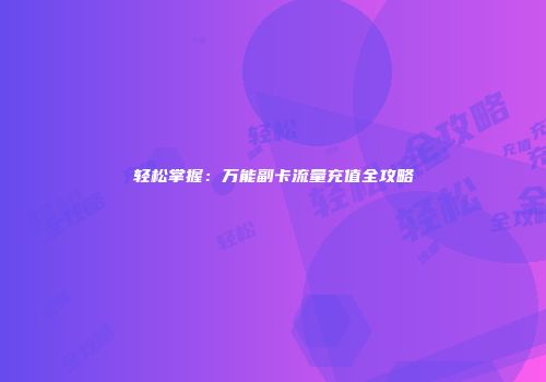 轻松掌握：万能副卡流量充值全攻略
