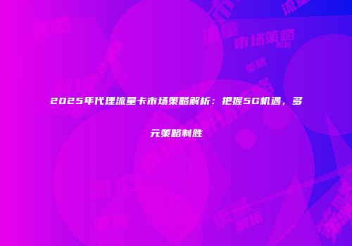 2025年代理流量卡市场策略解析：把握5G机遇，多元策略制胜