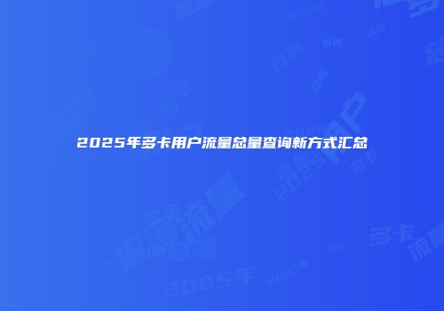 2025年多卡用户流量总量查询新方式汇总