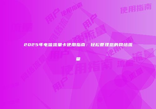 2025年电信流量卡使用指南：轻松管理您的网络流量