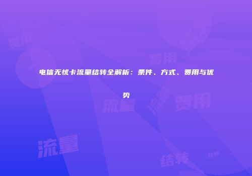 电信无忧卡流量结转全解析：条件、方式、费用与优势