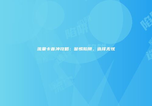 流量卡首冲攻略：警惕陷阱，选择无忧