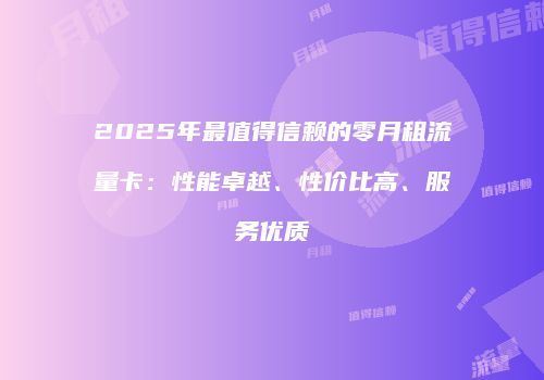 2025年最值得信赖的零月租流量卡：性能卓越、性价比高、服务优质