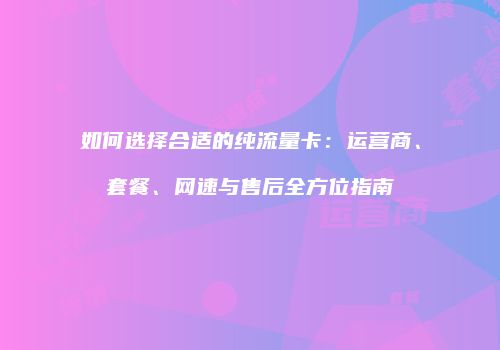 如何选择合适的纯流量卡：运营商、套餐、网速与售后全方位指南