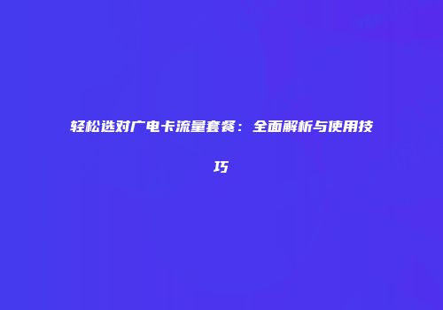 轻松选对广电卡流量套餐：全面解析与使用技巧