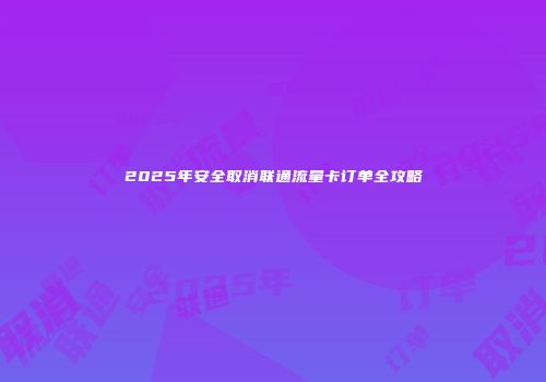 2025年安全取消联通流量卡订单全攻略