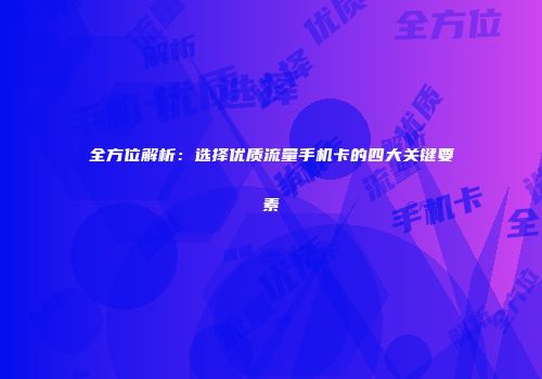 全方位解析：选择优质流量手机卡的四大关键要素