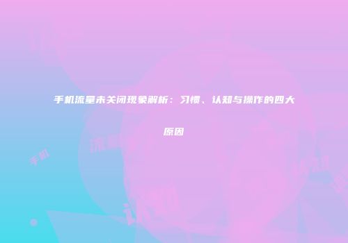 手机流量未关闭现象解析：习惯、认知与操作的四大原因