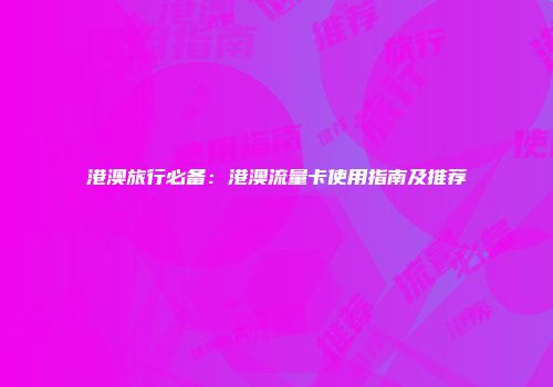 港澳旅行必备：港澳流量卡使用指南及推荐