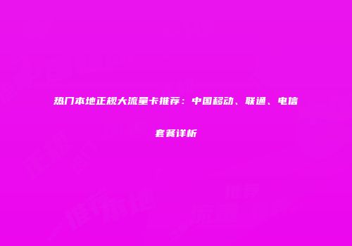 热门本地正规大流量卡推荐：中国移动、联通、电信套餐详析