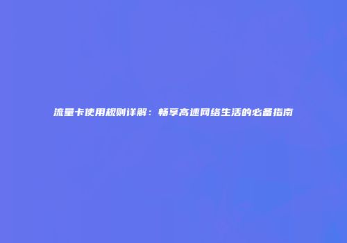 流量卡使用规则详解：畅享高速网络生活的必备指南