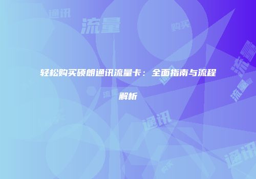 轻松购买硕朗通讯流量卡：全面指南与流程解析