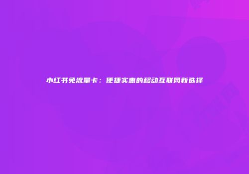 小红书免流量卡：便捷实惠的移动互联网新选择