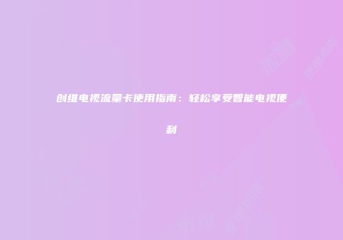 创维电视流量卡使用指南：轻松享受智能电视便利