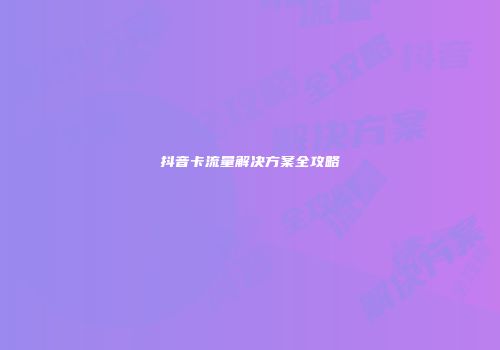 抖音卡流量解决方案全攻略