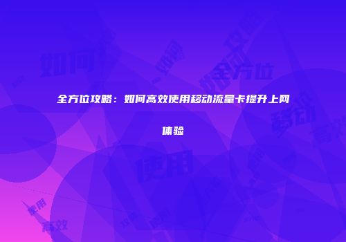 全方位攻略：如何高效使用移动流量卡提升上网体验