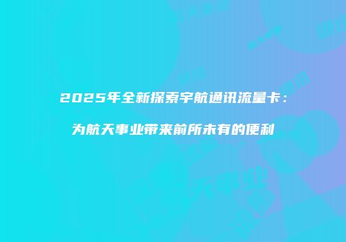 2025年全新探索宇航通讯流量卡：为航天事业带来前所未有的便利