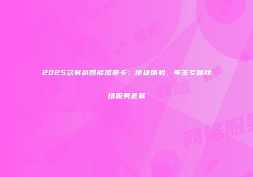 2025款君越智能流量卡：便捷体验，车主专属网络服务套餐