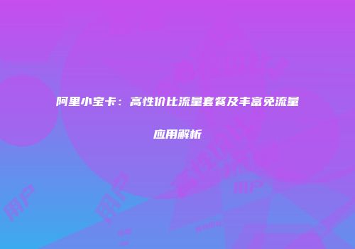 阿里小宝卡：高性价比流量套餐及丰富免流量应用解析