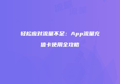轻松应对流量不足：App流量充值卡使用全攻略