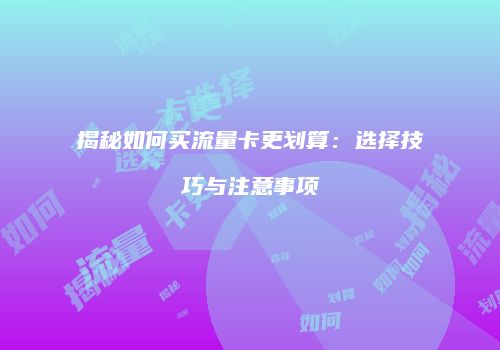 揭秘如何买流量卡更划算：选择技巧与注意事项