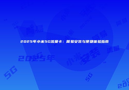 2025年小米5G流量卡：简易安装与便捷体验指南