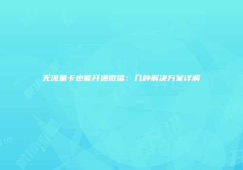 无流量卡也能开通微信：几种解决方案详解