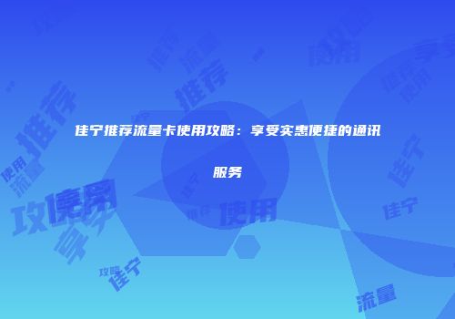 佳宁推荐流量卡使用攻略：享受实惠便捷的通讯服务
