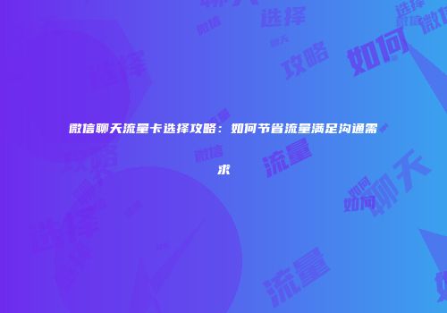 微信聊天流量卡选择攻略：如何节省流量满足沟通需求