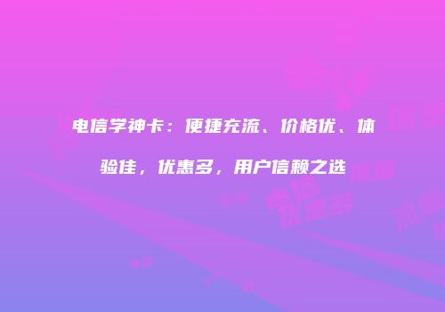 电信学神卡：便捷充流、价格优、体验佳，优惠多，用户信赖之选