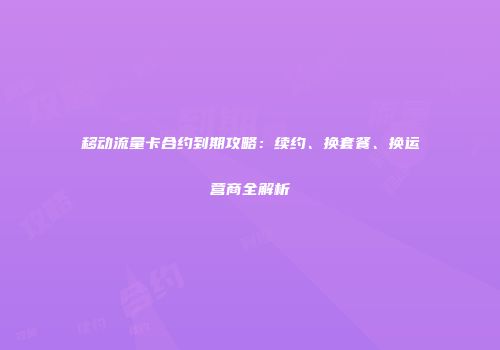 移动流量卡合约到期攻略：续约、换套餐、换运营商全解析