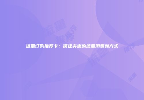 流量订购推荐卡：便捷实惠的流量消费新方式
