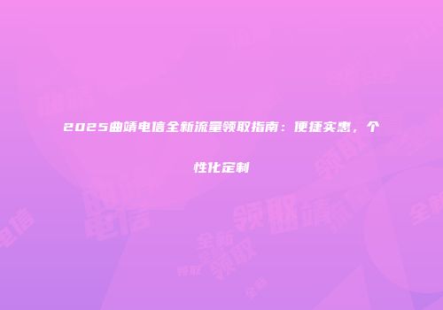 2025曲靖电信全新流量领取指南：便捷实惠，个性化定制
