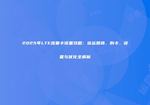 2025年LTE流量卡设置攻略：选运营商、购卡、设置与优化全解析