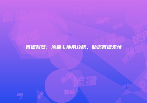 直播利器：流量卡使用攻略，助您直播无忧