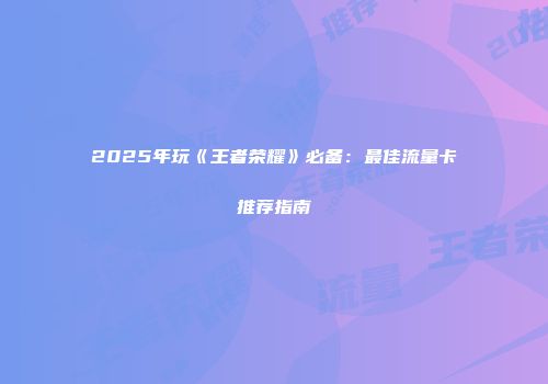 2025年玩《王者荣耀》必备：最佳流量卡推荐指南