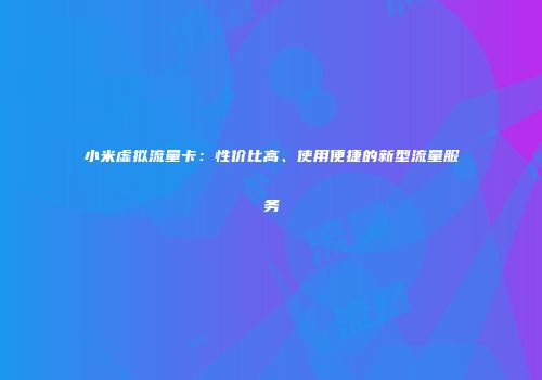 小米虚拟流量卡：性价比高、使用便捷的新型流量服务