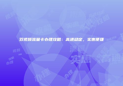 双视频流量卡办理攻略：高速稳定，实惠便捷