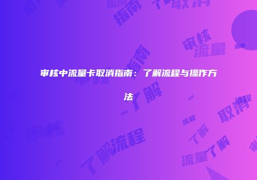 审核中流量卡取消指南：了解流程与操作方法