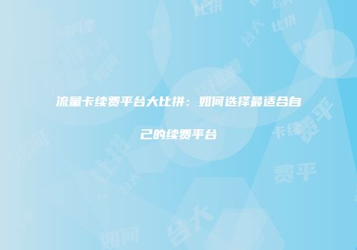 流量卡续费平台大比拼：如何选择最适合自己的续费平台