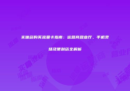 实体店购买流量卡指南：运营商营业厅、手机卖场及便利店全解析
