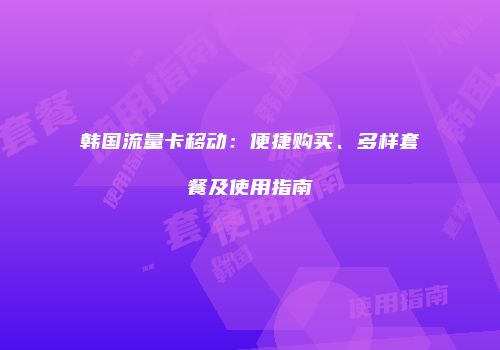 韩国流量卡移动：便捷购买、多样套餐及使用指南