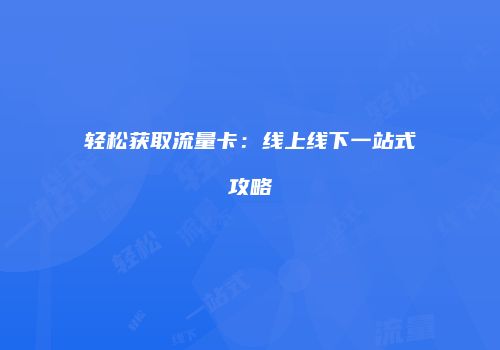轻松获取流量卡：线上线下一站式攻略