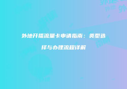 外地开播流量卡申请指南：类型选择与办理流程详解