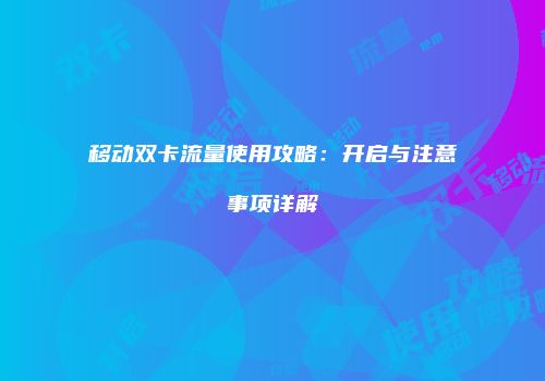 移动双卡流量使用攻略：开启与注意事项详解