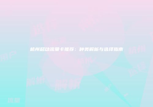 杭州移动流量卡推荐：种类解析与选择指南
