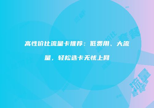 高性价比流量卡推荐：低费用、大流量，轻松选卡无忧上网